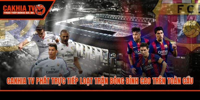 CakhiaTV phát trực tiếp loạt trận bóng đỉnh cao trên toàn cầu