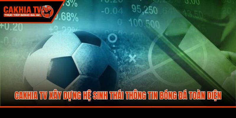 Cakhia TV xây dựng hệ sinh thái thông tin bóng đá toàn diện