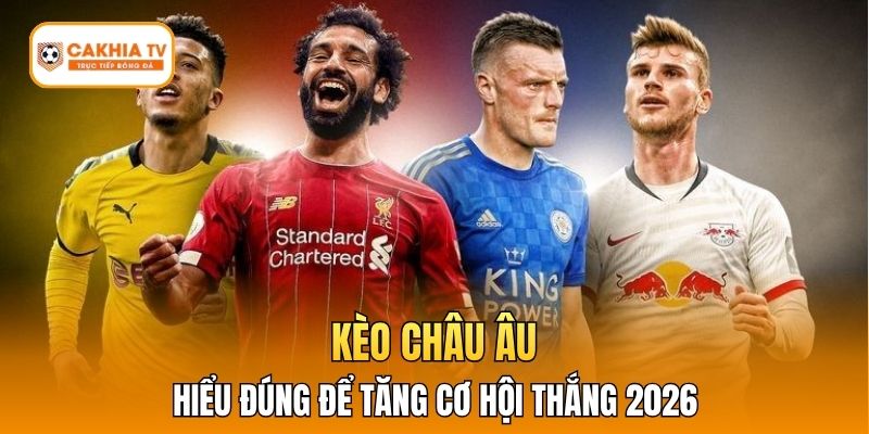 Kèo Châu Âu Cakhiatv - Hiểu Đúng Để Tăng Cơ Hội Thắng 2026