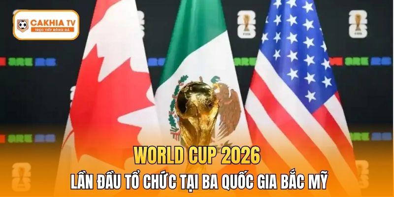 World Cup 2026 lần đầu tổ chức tại ba quốc gia Bắc Mỹ